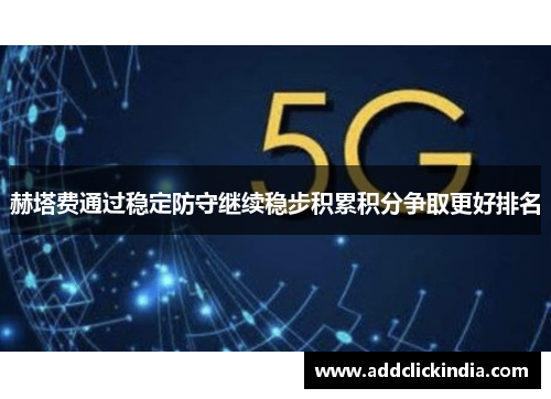 赫塔费通过稳定防守继续稳步积累积分争取更好排名