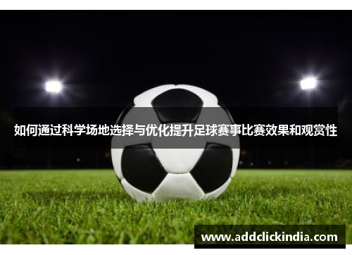 如何通过科学场地选择与优化提升足球赛事比赛效果和观赏性