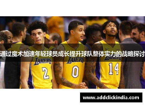 通过魔术加速年轻球员成长提升球队整体实力的战略探讨